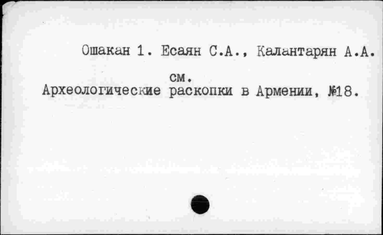 ﻿Ошакан 1. Есаян С.А., Калантарян А.А.
см.
Археологические раскопки в Армении, >18.